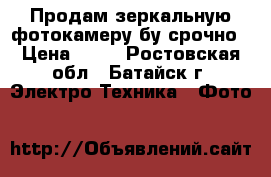 Продам зеркальную фотокамеру бу срочно › Цена ­ 10 - Ростовская обл., Батайск г. Электро-Техника » Фото   